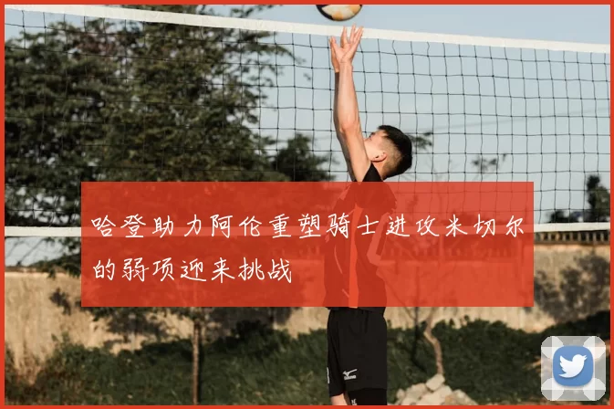 哈登助力阿伦重塑骑士进攻米切尔的弱项迎来挑战