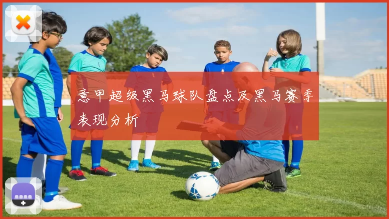 意甲超级黑马球队盘点及黑马赛季表现分析