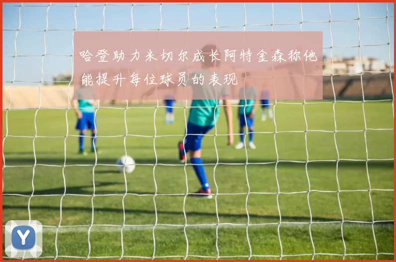 哈登助力米切尔成长阿特金森称他能提升每位球员的表现