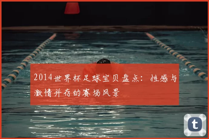 2014世界杯足球宝贝盘点:性感与激情并存的赛场风景