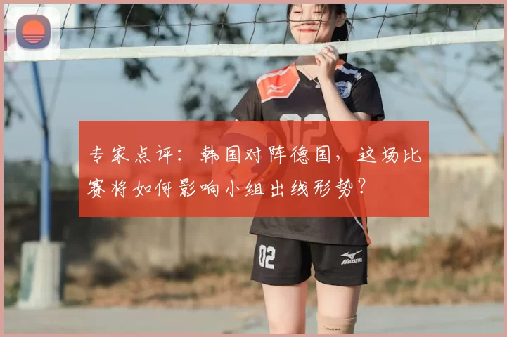 专家点评：韩国对阵德国，这场比赛将如何影响小组出线形势？