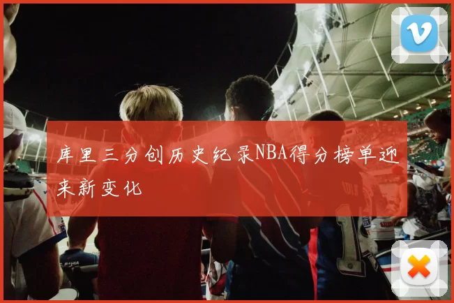 库里三分创历史纪录NBA得分榜单迎来新变化