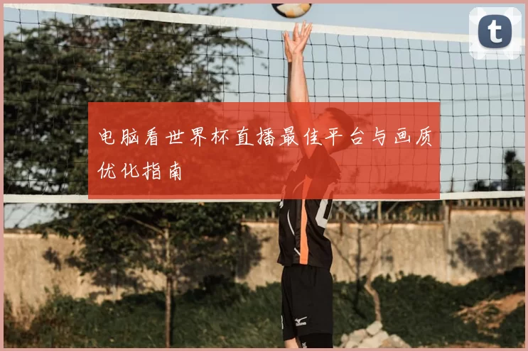 电脑看世界杯直播最佳平台与画质优化指南