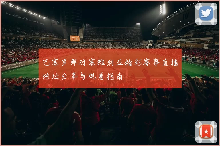 巴塞罗那对塞维利亚精彩赛事直播地址分享与观看指南