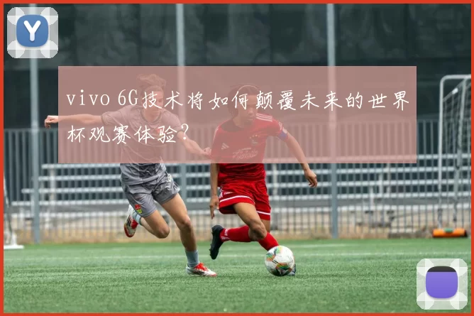 vivo 6G技术将如何颠覆未来的世界杯观赛体验?