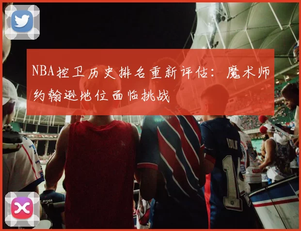 NBA控卫历史排名重新评估:魔术师约翰逊地位面临挑战