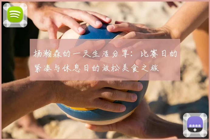 杨瀚森的一天生活分享:比赛日的紧凑与休息日的放松美食之旅