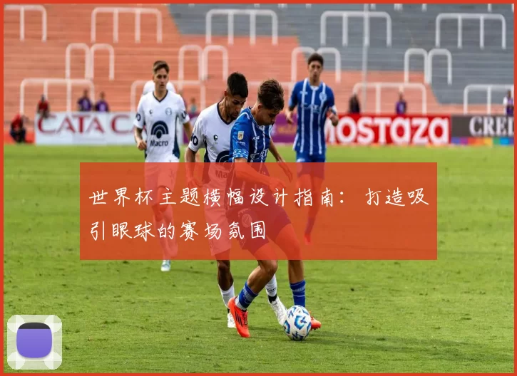 世界杯主题横幅设计指南：打造吸引眼球的赛场氛围
