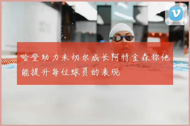 哈登助力米切尔成长阿特金森称他能提升每位球员的表现