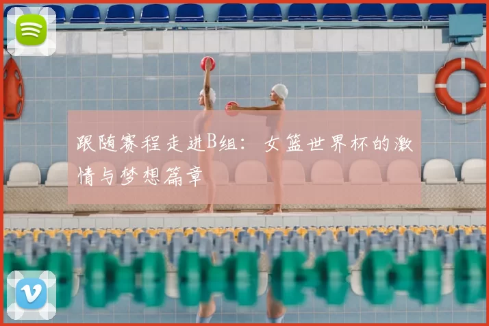跟随赛程走进B组:女篮世界杯的激情与梦想篇章