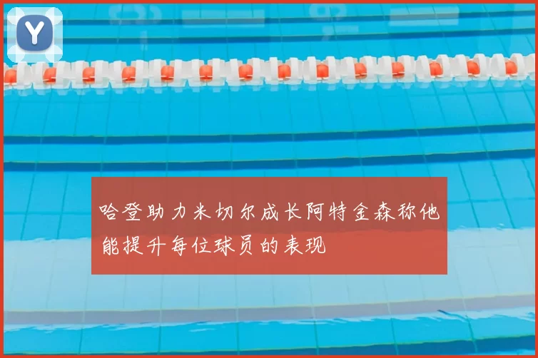哈登助力米切尔成长阿特金森称他能提升每位球员的表现