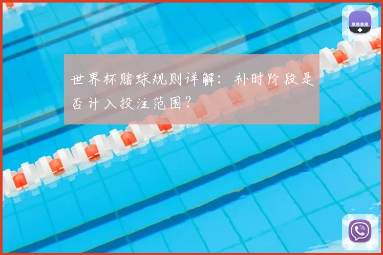 世界杯赌球规则详解：补时阶段是否计入投注范围？
