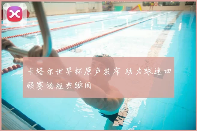 卡塔尔世界杯原声发布 助力球迷回顾赛场经典瞬间