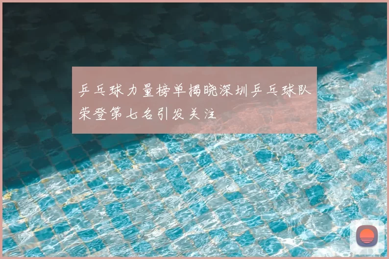乒乓球力量榜单揭晓深圳乒乓球队荣登第七名引发关注