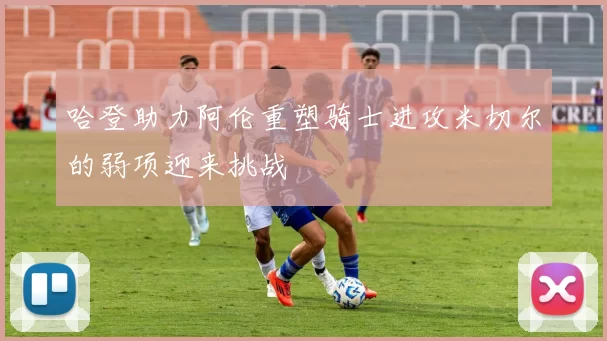 哈登助力阿伦重塑骑士进攻米切尔的弱项迎来挑战