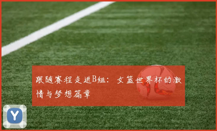 跟随赛程走进B组：女篮世界杯的激情与梦想篇章
