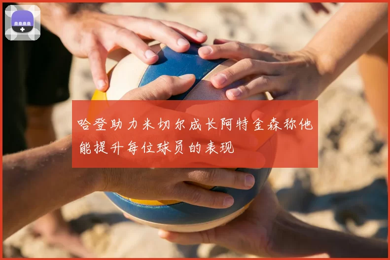 哈登助力米切尔成长阿特金森称他能提升每位球员的表现