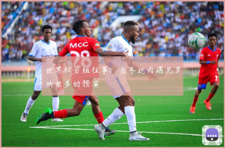 世界杯分组往事：当齐达内遇见罗纳尔多的预演