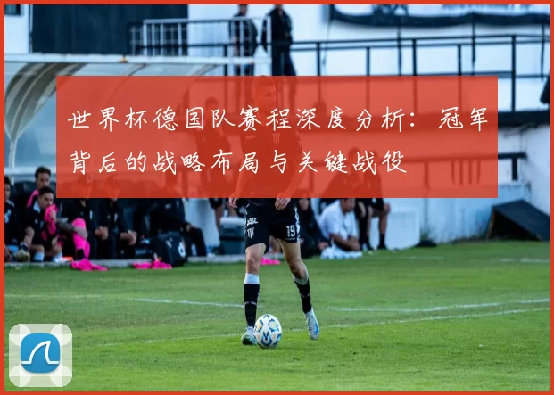 世界杯德国队赛程深度分析:冠军背后的战略布局与关键战役